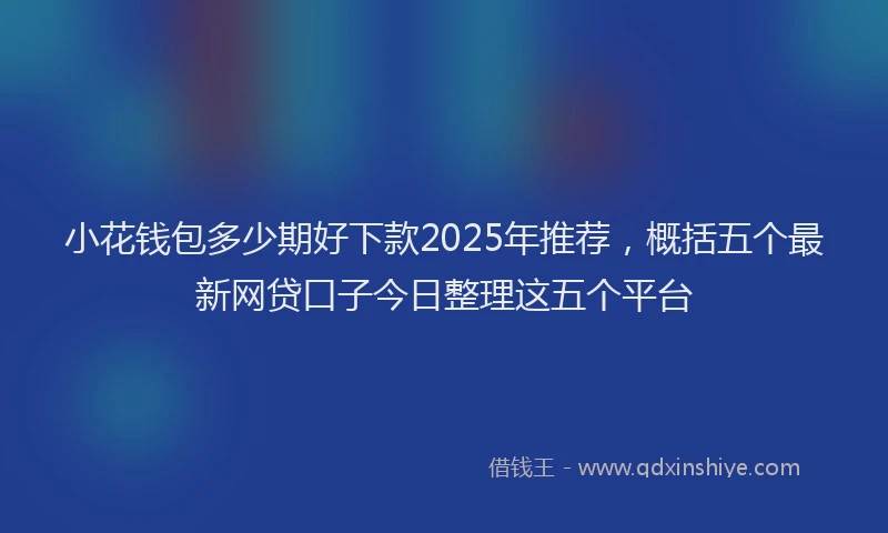 小花钱包多少期好下款2025年推荐，概括五个最新网贷口子今日整理这五个平台