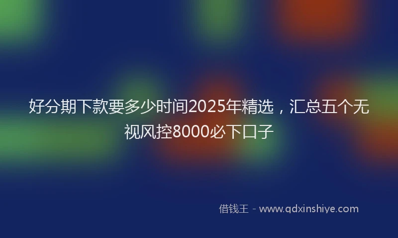 好分期下款要多少时间2025年精选，汇总五个无视风控8000必下口子