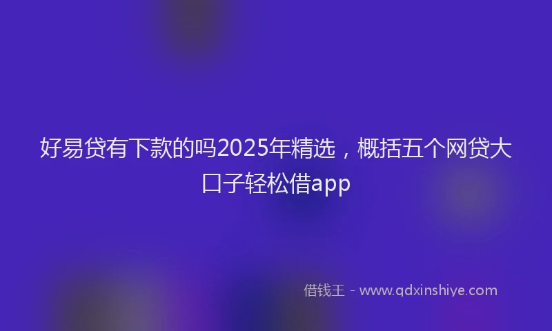 好易贷有下款的吗2025年精选，概括五个网贷大口子轻松借app