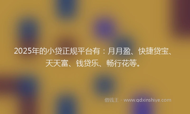 2025年的小贷正规平台有：月月盈、快捷贷宝、天天富、钱贷乐、畅行花等。