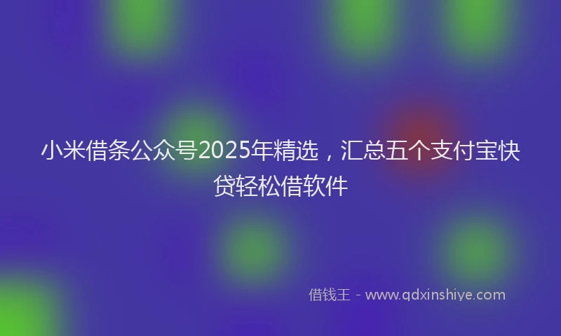 小米借条公众号2025年精选，汇总五个支付宝快贷轻松借软件