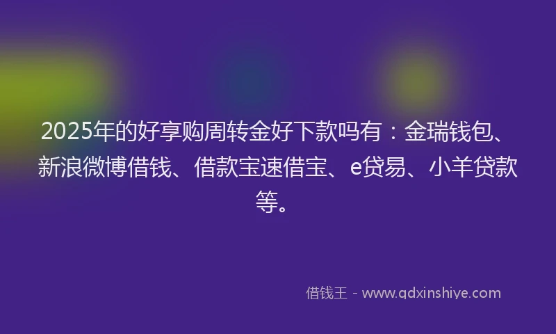 2025年的好享购周转金好下款吗有：金瑞钱包、新浪微博借钱、借款宝速借宝、e贷易、小羊贷款等。