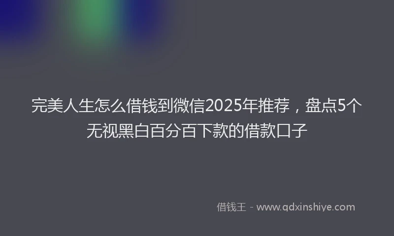 完美人生怎么借钱到微信2025年推荐，盘点5个无视黑白百分百下款的借款口子