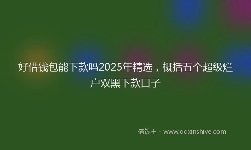 好借钱包能下款吗2025年精选，概括五个超级烂户双黑下款口子