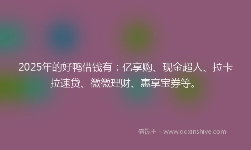 2025年的好鸭借钱有：亿享购、现金超人、拉卡拉速贷、微微理财、惠享宝券等。