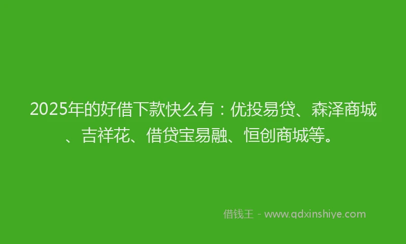 2025年的好借下款快么有：优投易贷、森泽商城、吉祥花、借贷宝易融、恒创商城等。