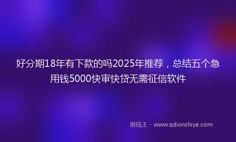 好分期18年有下款的吗2025年推荐，总结五个急用钱5000快审快贷无需征信软件