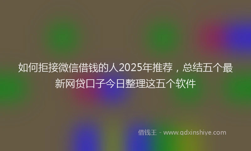 如何拒接微信借钱的人2025年推荐，总结五个最新网贷口子今日整理这五个软件