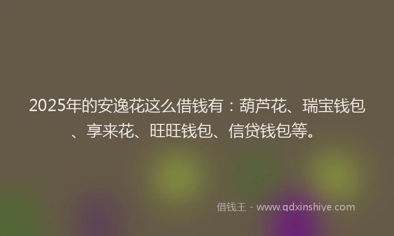 2025年的安逸花这么借钱有：葫芦花、瑞宝钱包、享来花、旺旺钱包、信贷钱包等。