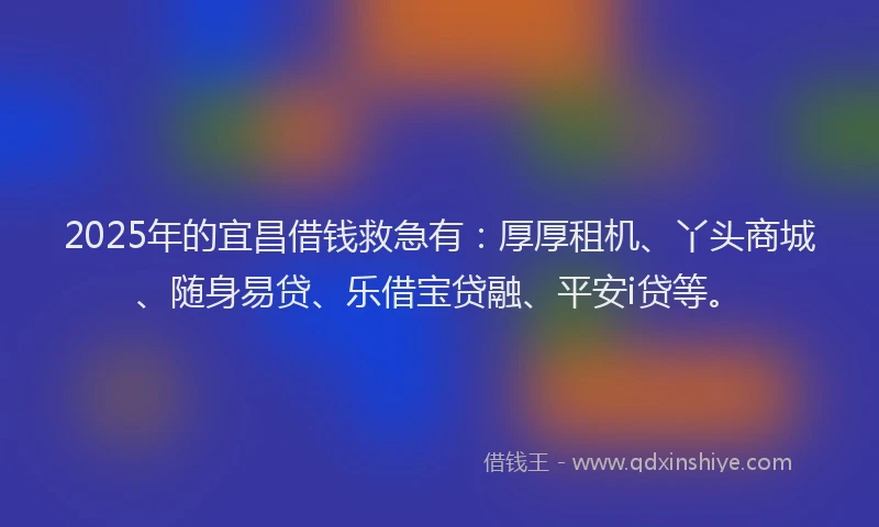 2025年的宜昌借钱救急有：厚厚租机、丫头商城、随身易贷、乐借宝贷融、平安i贷等。