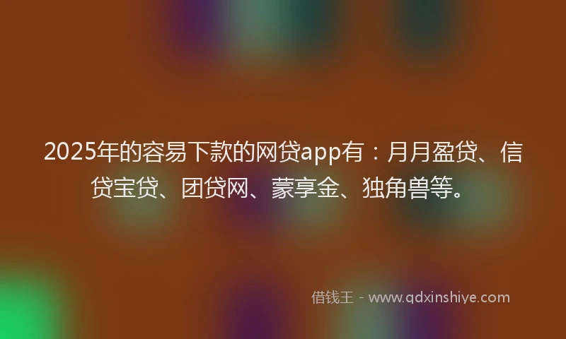 2025年的容易下款的网贷app有：月月盈贷、信贷宝贷、团贷网、蒙享金、独角兽等。