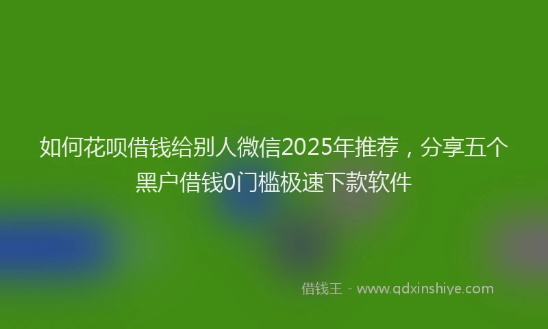 如何花呗借钱给别人微信2025年推荐，分享五个黑户借钱0门槛极速下款软件