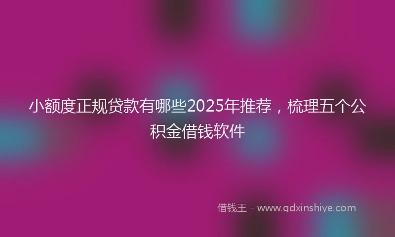 小额度正规贷款有哪些2025年推荐，梳理五个公积金借钱软件