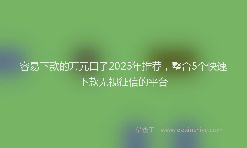 容易下款的万元口子2025年推荐,整合5个快速下款无视征信的平台