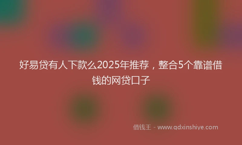 好易贷有人下款么2025年推荐，整合5个靠谱借钱的网贷口子