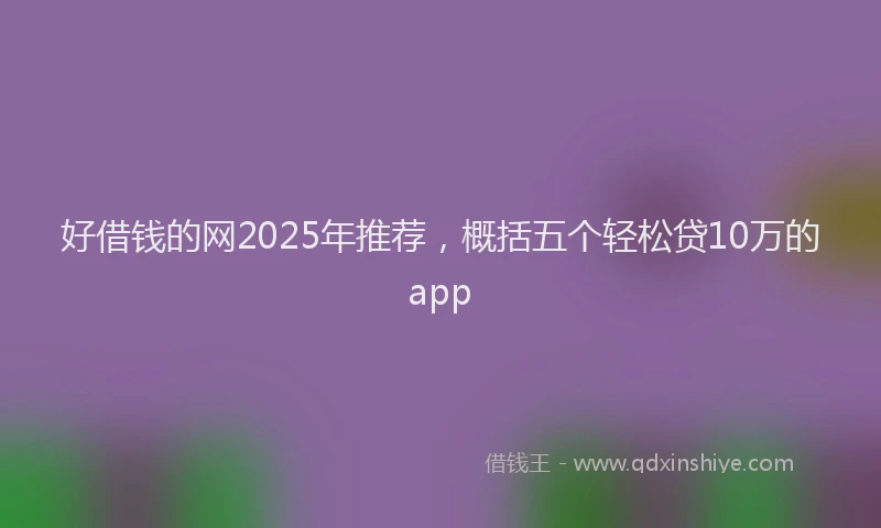 好借钱的网2025年推荐，概括五个轻松贷10万的app