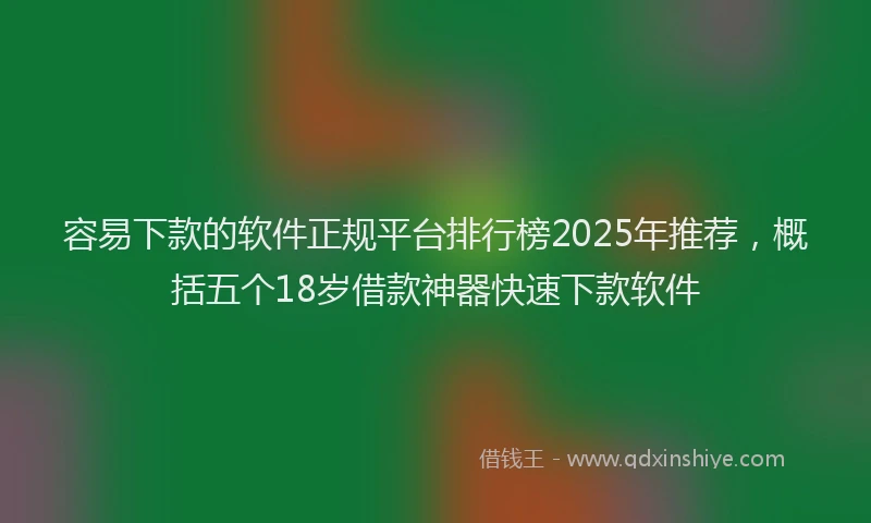 容易下款的软件正规平台排行榜2025年推荐，概括五个18岁借款神器快速下款软件
