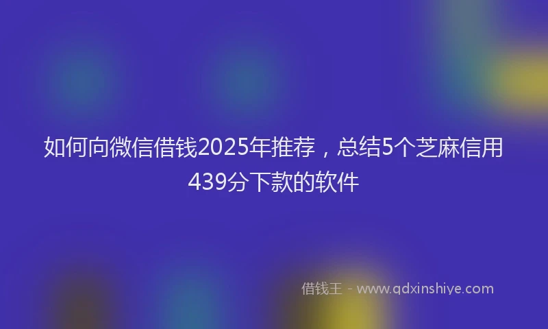 如何向微信借钱2025年推荐，总结5个芝麻信用439分下款的软件