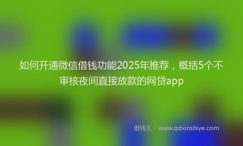 如何开通微信借钱功能2025年推荐，概括5个不审核夜间直接放款的网贷app