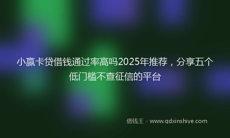 小赢卡贷借钱通过率高吗2025年推荐，分享五个低门槛不查征信的平台