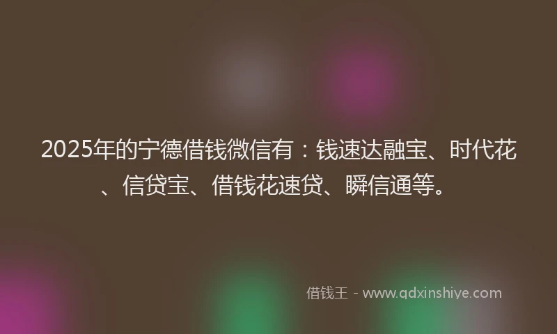 2025年的宁德借钱微信有：钱速达融宝、时代花、信贷宝、借钱花速贷、瞬信通等。
