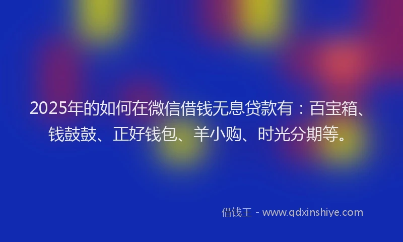 2025年的如何在微信借钱无息贷款有：百宝箱、钱鼓鼓、正好钱包、羊小购、时光分期等。