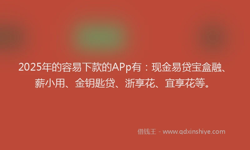 2025年的容易下款的APp有：现金易贷宝盒融、薪小用、金钥匙贷、浙享花、宜享花等。