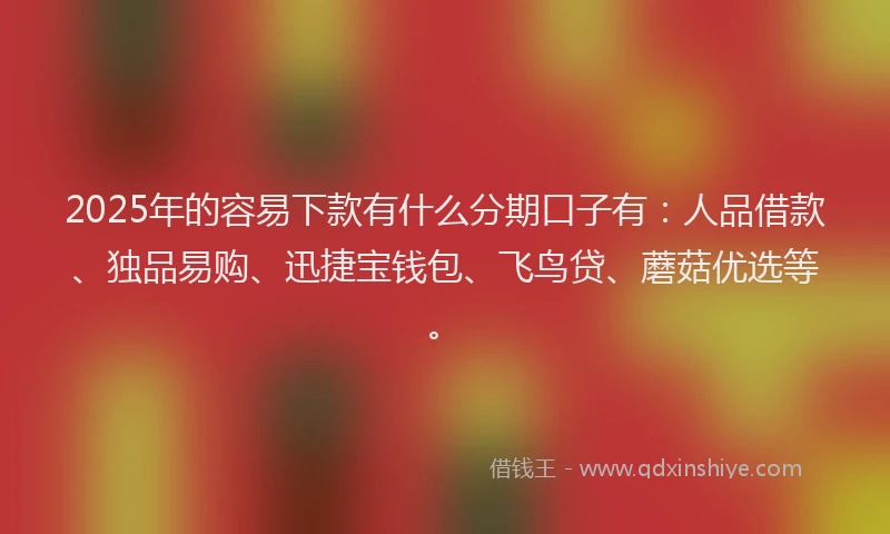 2025年的容易下款有什么分期口子有：人品借款、独品易购、迅捷宝钱包、飞鸟贷、蘑菇优选等。
