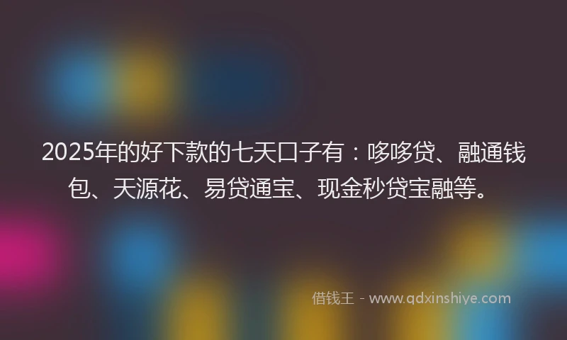 2025年的好下款的七天口子有：哆哆贷、融通钱包、天源花、易贷通宝、现金秒贷宝融等。