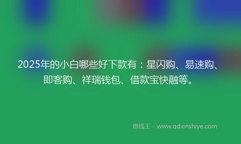 2025年的小白哪些好下款有：星闪购、易速购、即客购、祥瑞钱包、借款宝快融等。