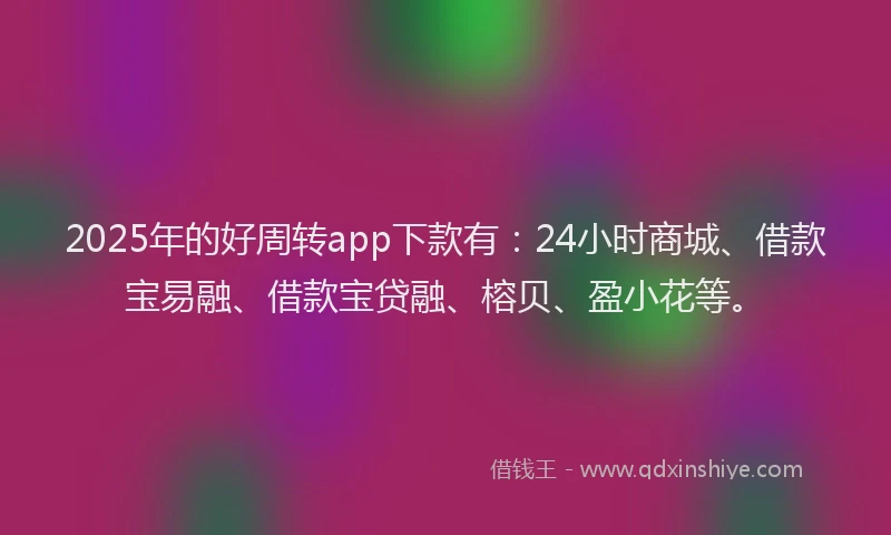 2025年的好周转app下款有：24小时商城、借款宝易融、借款宝贷融、榕贝、盈小花等。