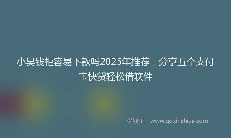 小吴钱柜容易下款吗2025年推荐，分享五个支付宝快贷轻松借软件