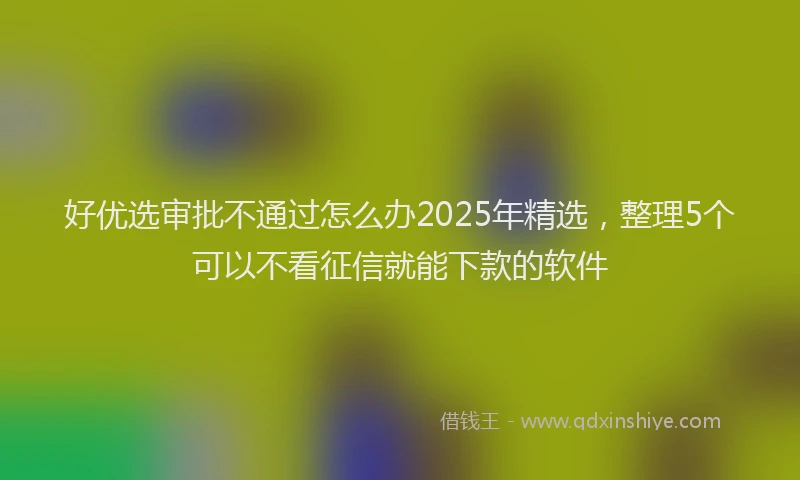 好优选审批不通过怎么办2025年精选，整理5个可以不看征信就能下款的软件