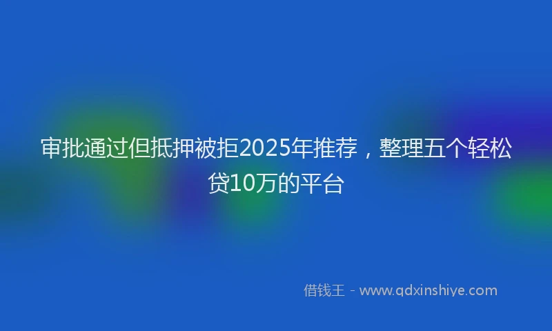 审批通过但抵押被拒2025年推荐，整理五个轻松贷10万的平台