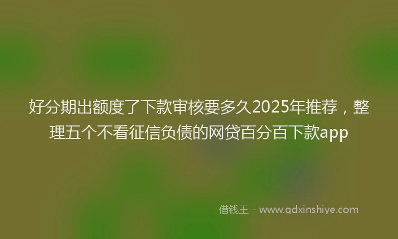 好分期出额度了下款审核要多久2025年推荐，整理五个不看征信负债的网贷百分百下款app