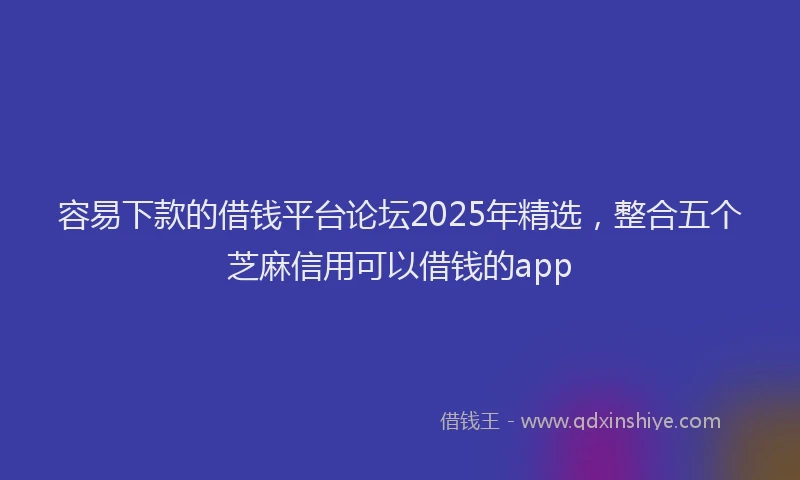 容易下款的借钱平台论坛2025年精选，整合五个芝麻信用可以借钱的app