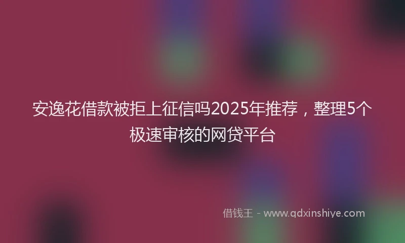 安逸花借款被拒上征信吗2025年推荐，整理5个极速审核的网贷平台