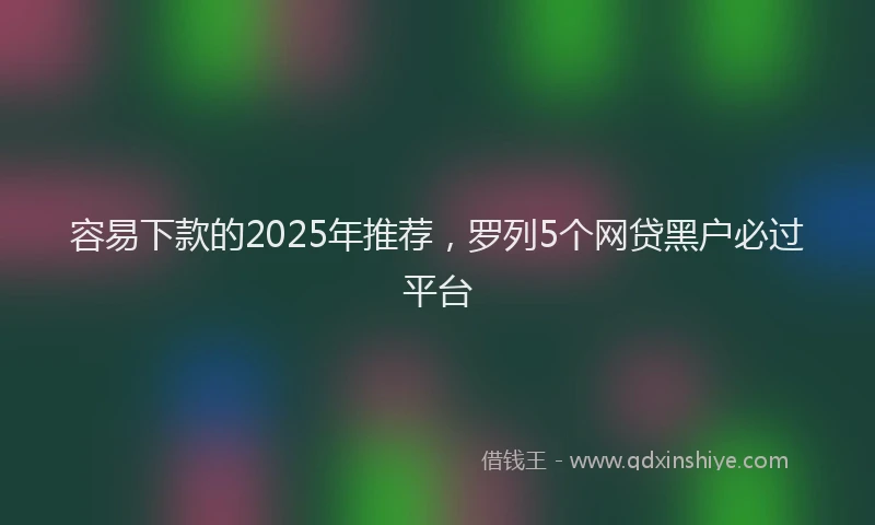 容易下款的2025年推荐，罗列5个网贷黑户必过平台