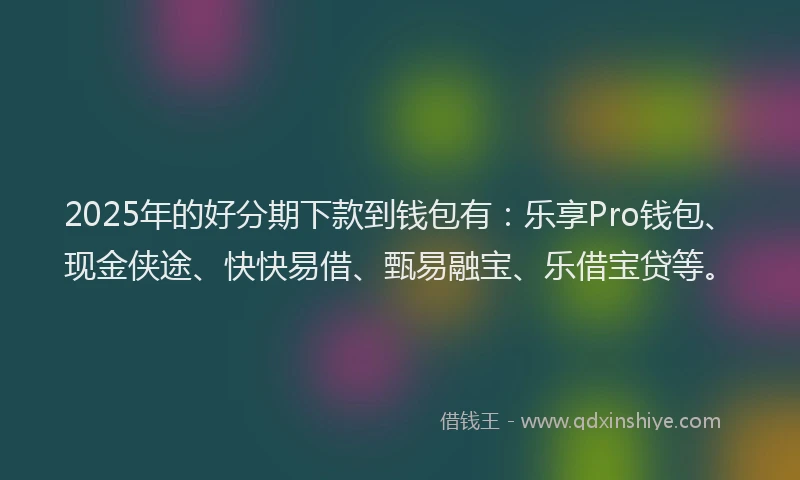 2025年的好分期下款到钱包有：乐享Pro钱包、现金侠途、快快易借、甄易融宝、乐借宝贷等。