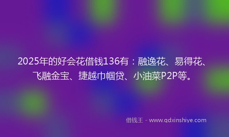 2025年的好会花借钱136有：融逸花、易得花、飞融金宝、捷越巾帼贷、小油菜P2P等。