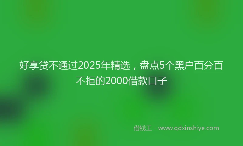 好享贷不通过2025年精选，盘点5个黑户百分百不拒的2000借款口子