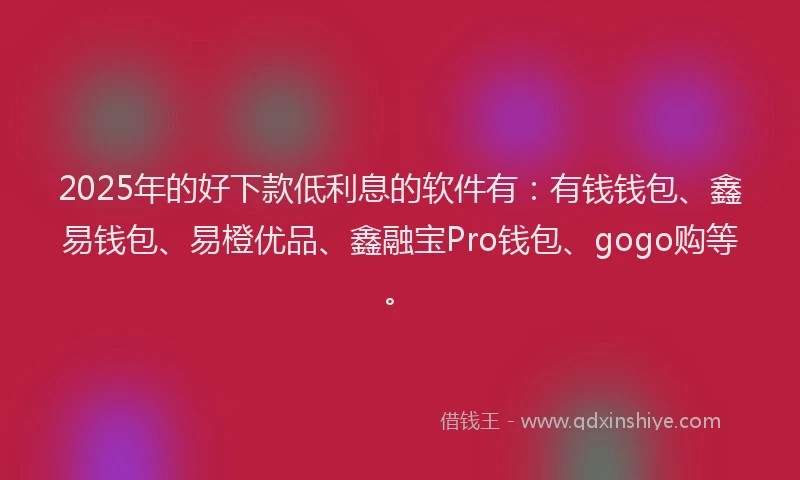 2025年的好下款低利息的软件有：有钱钱包、鑫易钱包、易橙优品、鑫融宝Pro钱包、gogo购等。