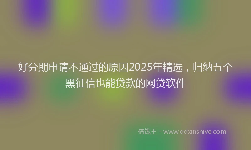 好分期申请不通过的原因2025年精选，归纳五个黑征信也能贷款的网贷软件