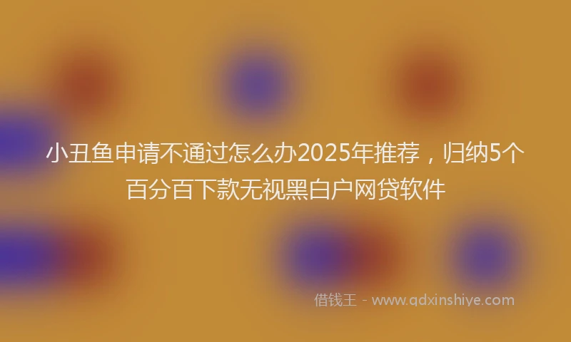小丑鱼申请不通过怎么办2025年推荐，归纳5个百分百下款无视黑白户网贷软件
