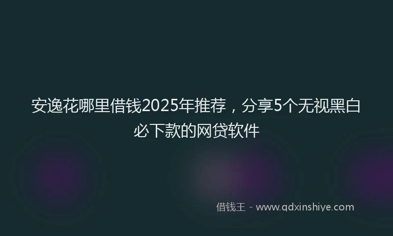 安逸花哪里借钱2025年推荐，分享5个无视黑白必下款的网贷软件