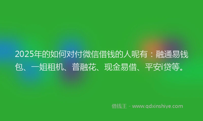 2025年的如何对付微信借钱的人呢有：融通易钱包、一姐租机、普融花、现金易借、平安i贷等。