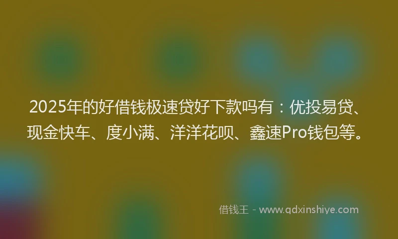 2025年的好借钱极速贷好下款吗有：优投易贷、现金快车、度小满、洋洋花呗、鑫速Pro钱包等。