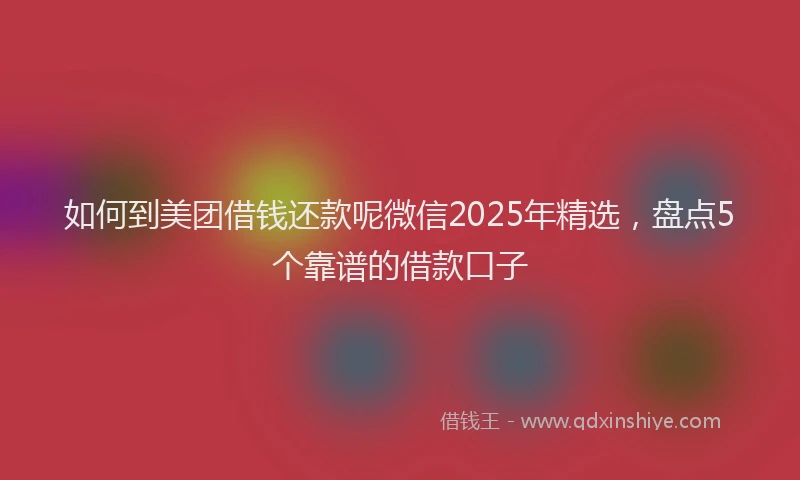 如何到美团借钱还款呢微信2025年精选，盘点5个靠谱的借款口子