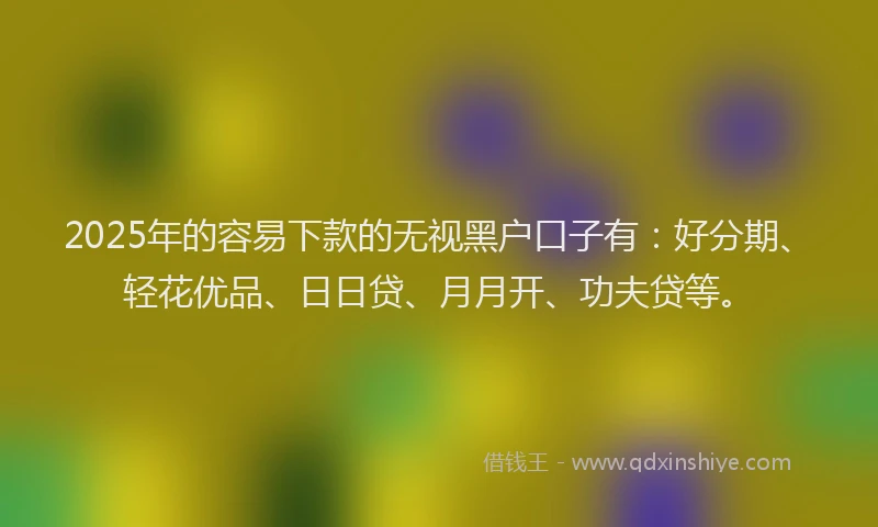 2025年的容易下款的无视黑户口子有:好分期、轻花优品、日日贷、月月开、功夫贷等。