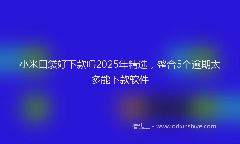 小米口袋好下款吗2025年精选，整合5个逾期太多能下款软件